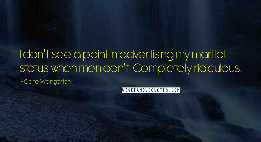 Gene Weingarten Quotes: I don't see a point in advertising my marital status when men don't. Completely ridiculous.