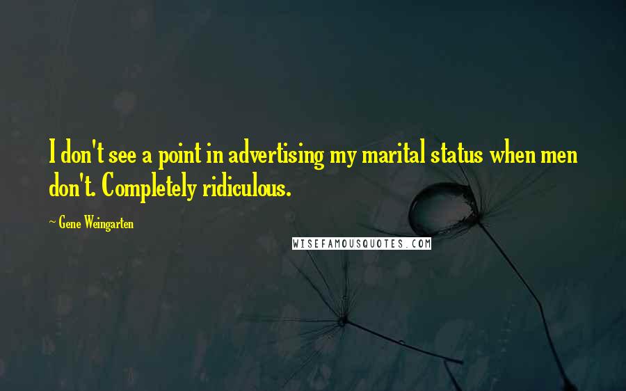 Gene Weingarten Quotes: I don't see a point in advertising my marital status when men don't. Completely ridiculous.