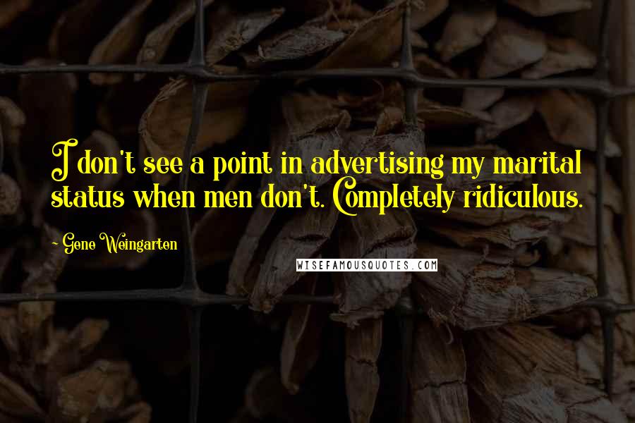 Gene Weingarten Quotes: I don't see a point in advertising my marital status when men don't. Completely ridiculous.