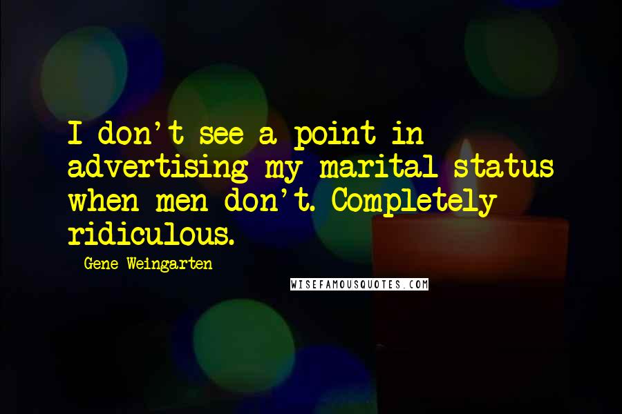 Gene Weingarten Quotes: I don't see a point in advertising my marital status when men don't. Completely ridiculous.