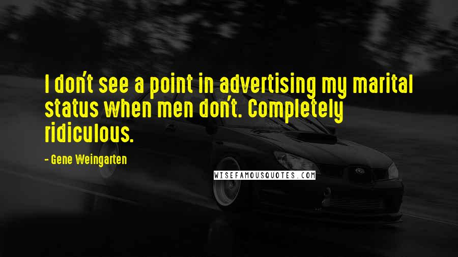 Gene Weingarten Quotes: I don't see a point in advertising my marital status when men don't. Completely ridiculous.