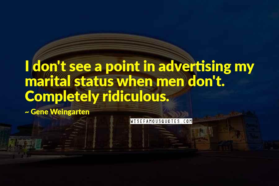 Gene Weingarten Quotes: I don't see a point in advertising my marital status when men don't. Completely ridiculous.