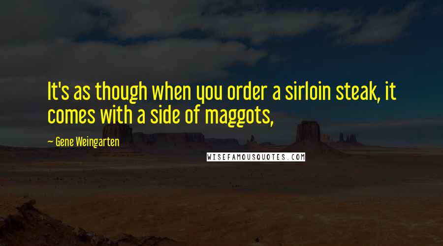 Gene Weingarten Quotes: It's as though when you order a sirloin steak, it comes with a side of maggots,