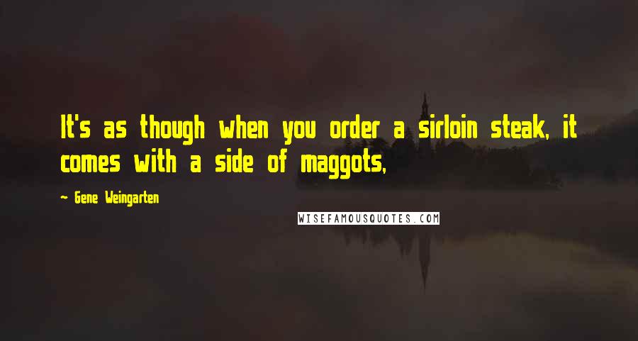 Gene Weingarten Quotes: It's as though when you order a sirloin steak, it comes with a side of maggots,