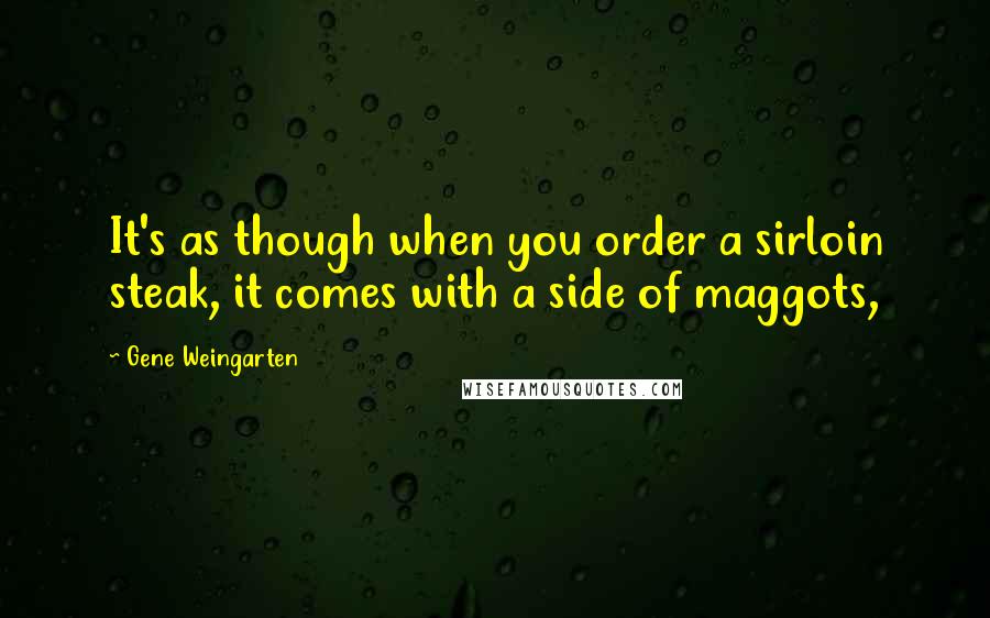Gene Weingarten Quotes: It's as though when you order a sirloin steak, it comes with a side of maggots,