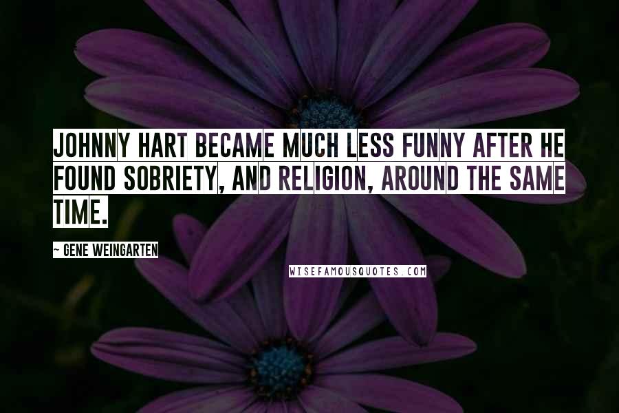 Gene Weingarten Quotes: Johnny Hart became much less funny after he found sobriety, and religion, around the same time.