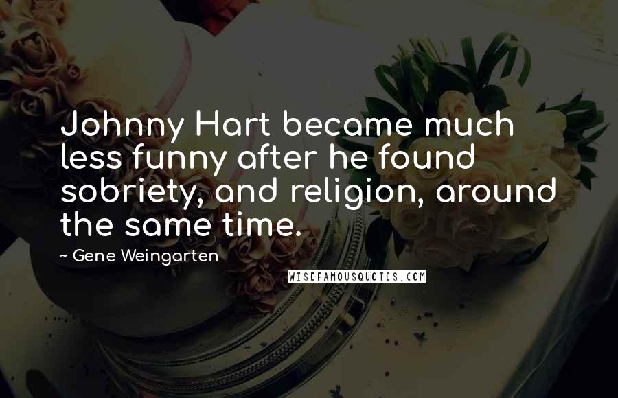 Gene Weingarten Quotes: Johnny Hart became much less funny after he found sobriety, and religion, around the same time.