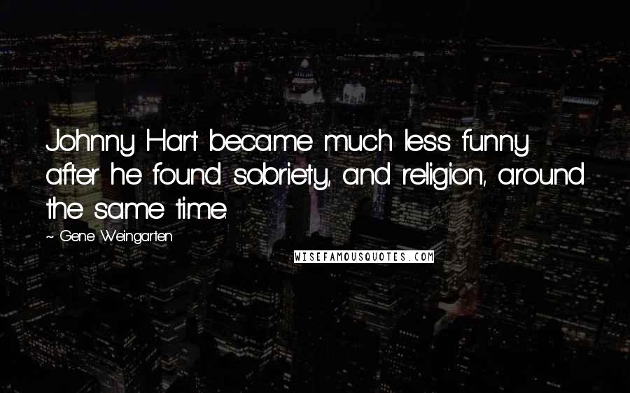 Gene Weingarten Quotes: Johnny Hart became much less funny after he found sobriety, and religion, around the same time.