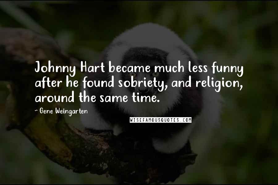 Gene Weingarten Quotes: Johnny Hart became much less funny after he found sobriety, and religion, around the same time.