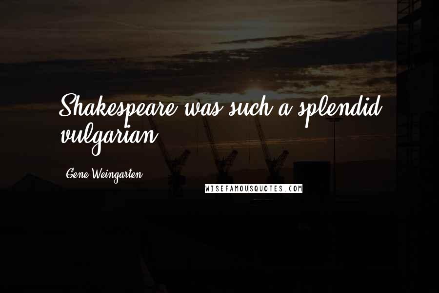 Gene Weingarten Quotes: Shakespeare was such a splendid vulgarian.