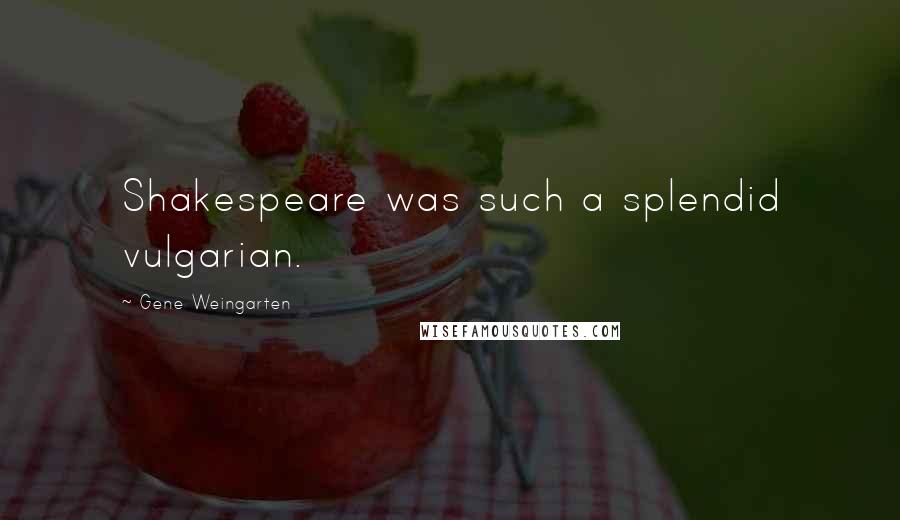 Gene Weingarten Quotes: Shakespeare was such a splendid vulgarian.