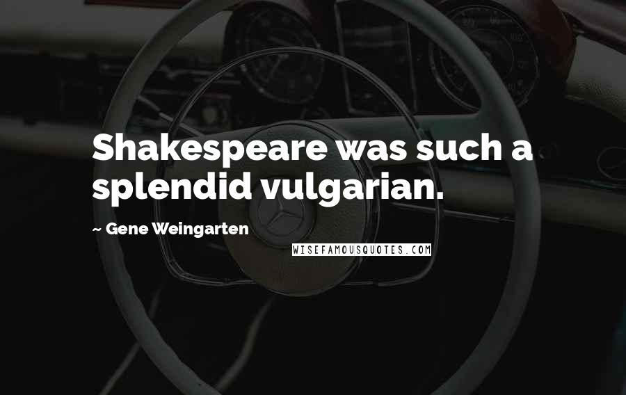 Gene Weingarten Quotes: Shakespeare was such a splendid vulgarian.