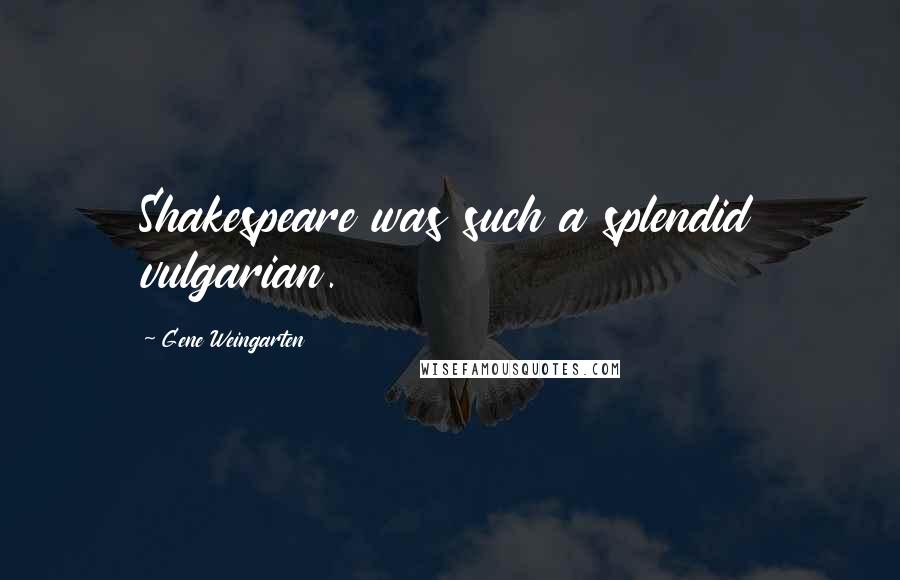 Gene Weingarten Quotes: Shakespeare was such a splendid vulgarian.