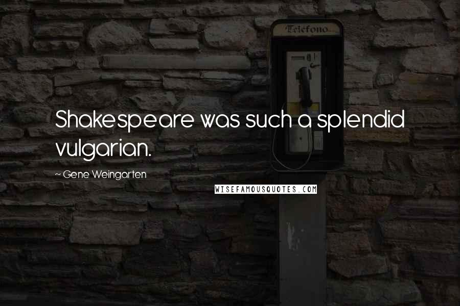 Gene Weingarten Quotes: Shakespeare was such a splendid vulgarian.