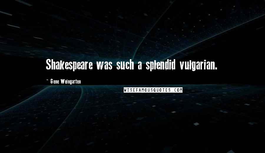 Gene Weingarten Quotes: Shakespeare was such a splendid vulgarian.