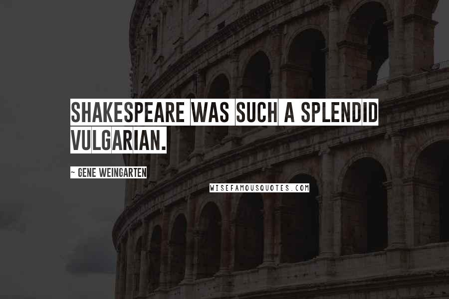 Gene Weingarten Quotes: Shakespeare was such a splendid vulgarian.