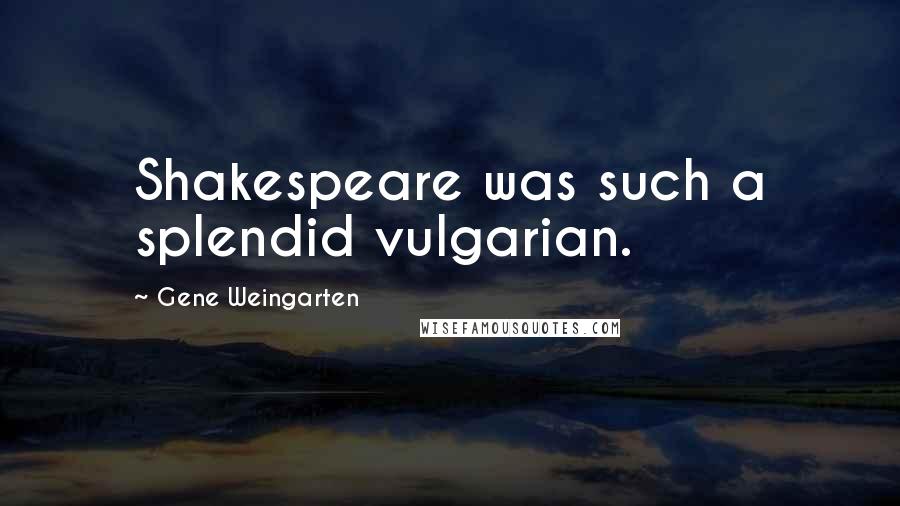 Gene Weingarten Quotes: Shakespeare was such a splendid vulgarian.