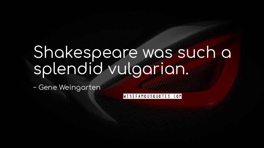 Gene Weingarten Quotes: Shakespeare was such a splendid vulgarian.