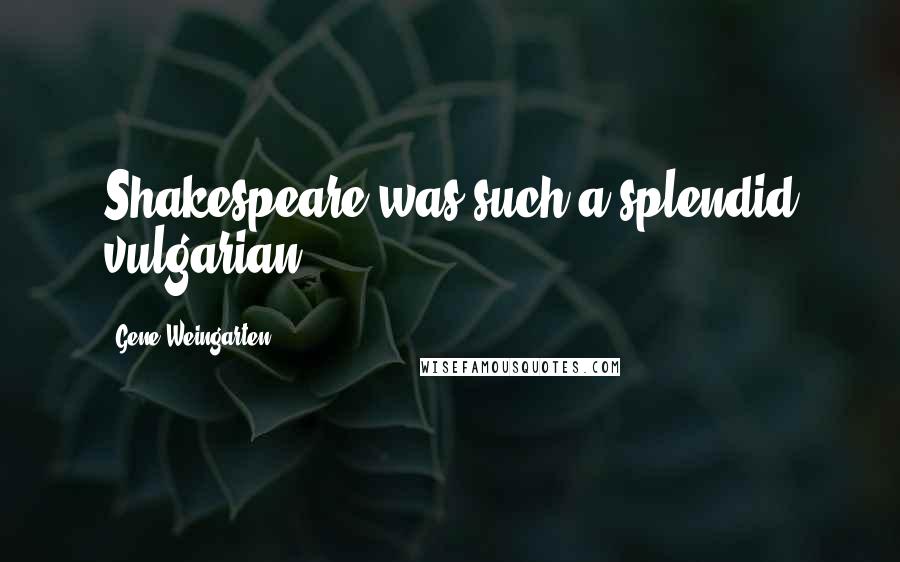 Gene Weingarten Quotes: Shakespeare was such a splendid vulgarian.