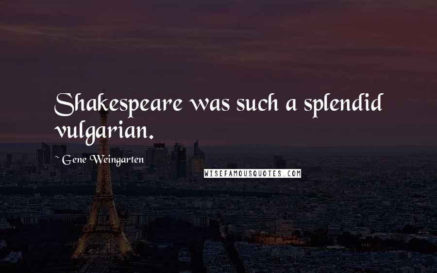 Gene Weingarten Quotes: Shakespeare was such a splendid vulgarian.