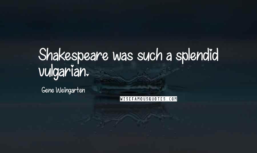 Gene Weingarten Quotes: Shakespeare was such a splendid vulgarian.