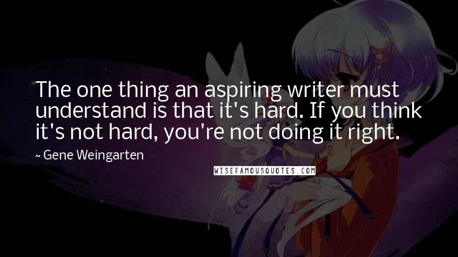 Gene Weingarten Quotes: The one thing an aspiring writer must understand is that it's hard. If you think it's not hard, you're not doing it right.