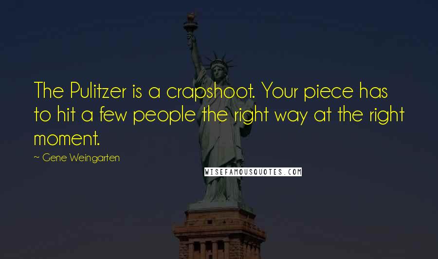 Gene Weingarten Quotes: The Pulitzer is a crapshoot. Your piece has to hit a few people the right way at the right moment.