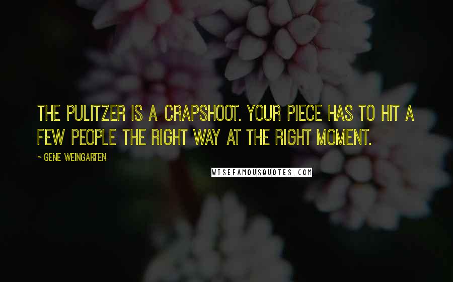 Gene Weingarten Quotes: The Pulitzer is a crapshoot. Your piece has to hit a few people the right way at the right moment.