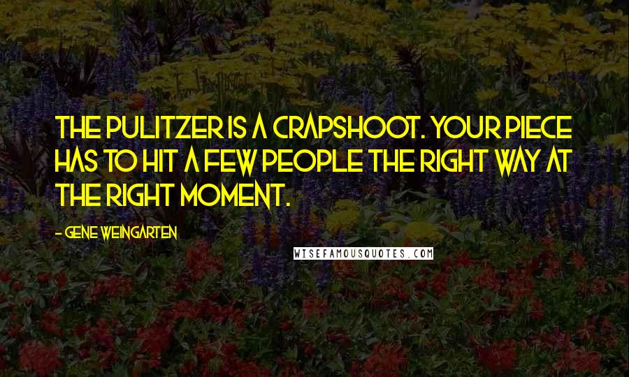 Gene Weingarten Quotes: The Pulitzer is a crapshoot. Your piece has to hit a few people the right way at the right moment.