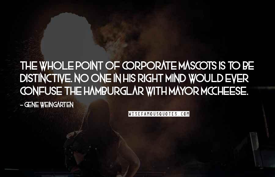 Gene Weingarten Quotes: The whole point of corporate mascots is to be distinctive. No one in his right mind would ever confuse the Hamburglar with Mayor McCheese.