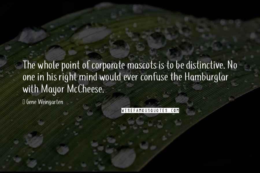 Gene Weingarten Quotes: The whole point of corporate mascots is to be distinctive. No one in his right mind would ever confuse the Hamburglar with Mayor McCheese.