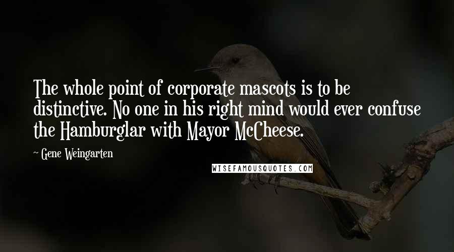 Gene Weingarten Quotes: The whole point of corporate mascots is to be distinctive. No one in his right mind would ever confuse the Hamburglar with Mayor McCheese.