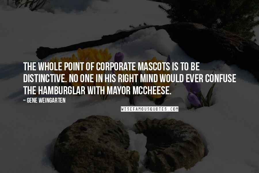 Gene Weingarten Quotes: The whole point of corporate mascots is to be distinctive. No one in his right mind would ever confuse the Hamburglar with Mayor McCheese.