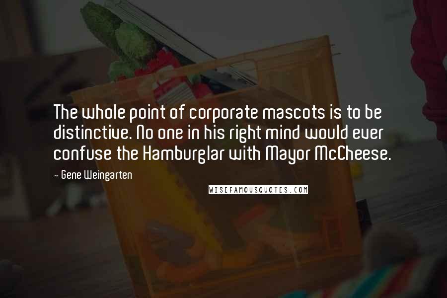 Gene Weingarten Quotes: The whole point of corporate mascots is to be distinctive. No one in his right mind would ever confuse the Hamburglar with Mayor McCheese.
