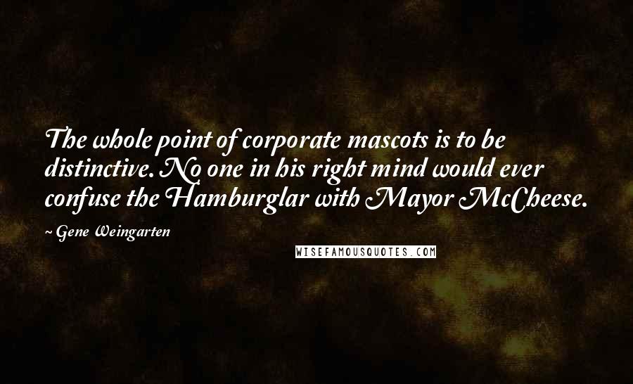 Gene Weingarten Quotes: The whole point of corporate mascots is to be distinctive. No one in his right mind would ever confuse the Hamburglar with Mayor McCheese.