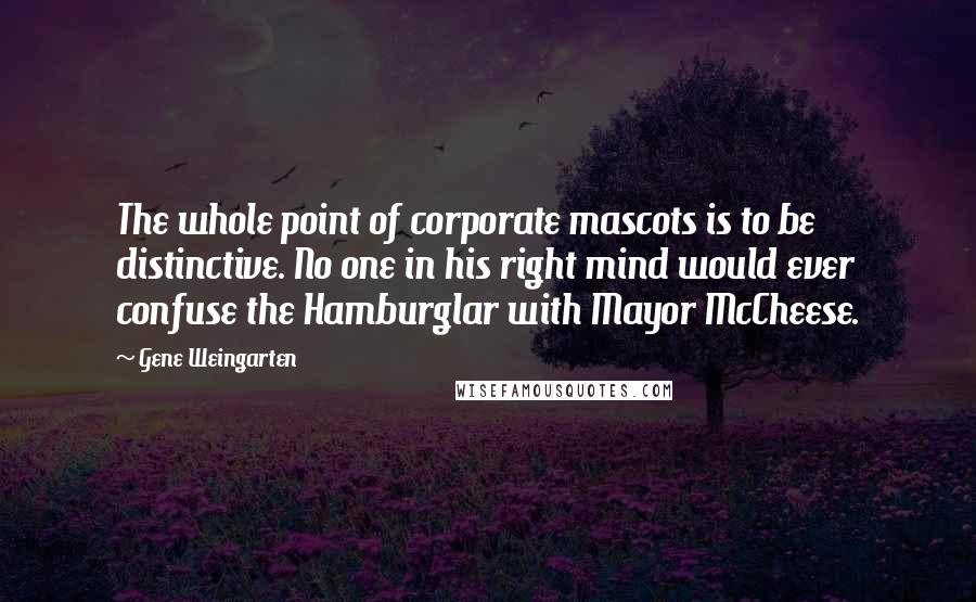 Gene Weingarten Quotes: The whole point of corporate mascots is to be distinctive. No one in his right mind would ever confuse the Hamburglar with Mayor McCheese.