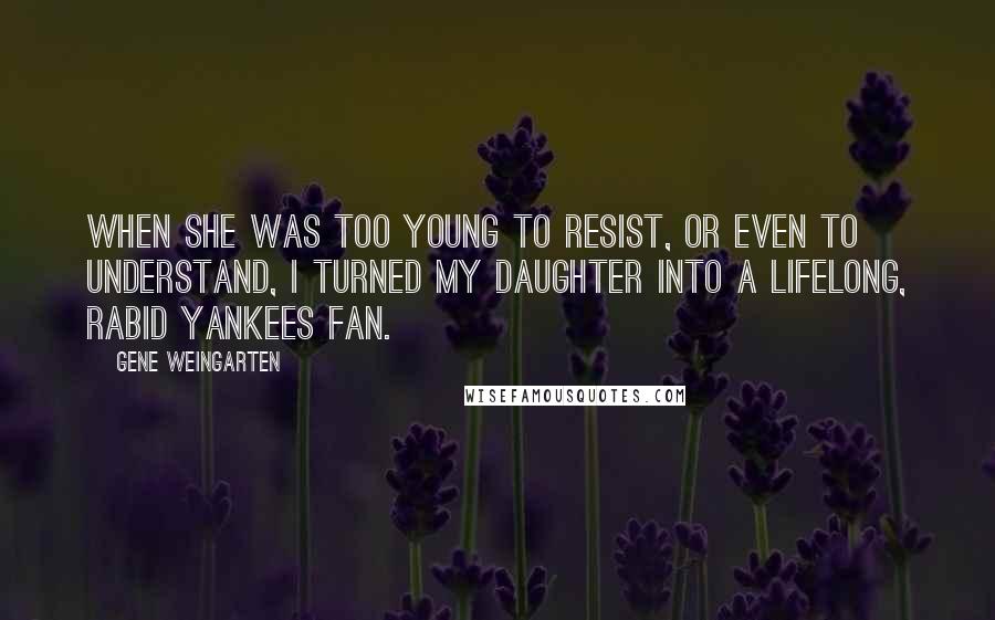 Gene Weingarten Quotes: When she was too young to resist, or even to understand, I turned my daughter into a lifelong, rabid Yankees fan.