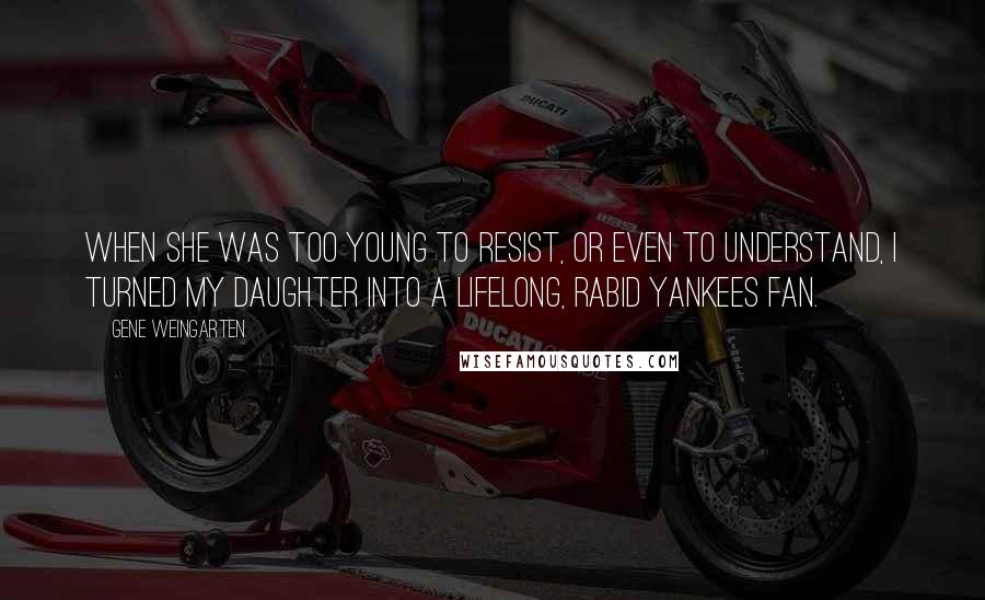 Gene Weingarten Quotes: When she was too young to resist, or even to understand, I turned my daughter into a lifelong, rabid Yankees fan.