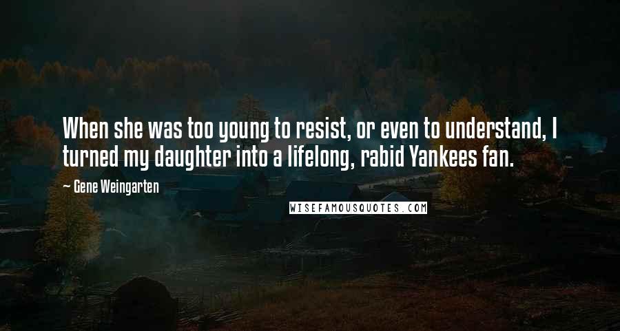 Gene Weingarten Quotes: When she was too young to resist, or even to understand, I turned my daughter into a lifelong, rabid Yankees fan.