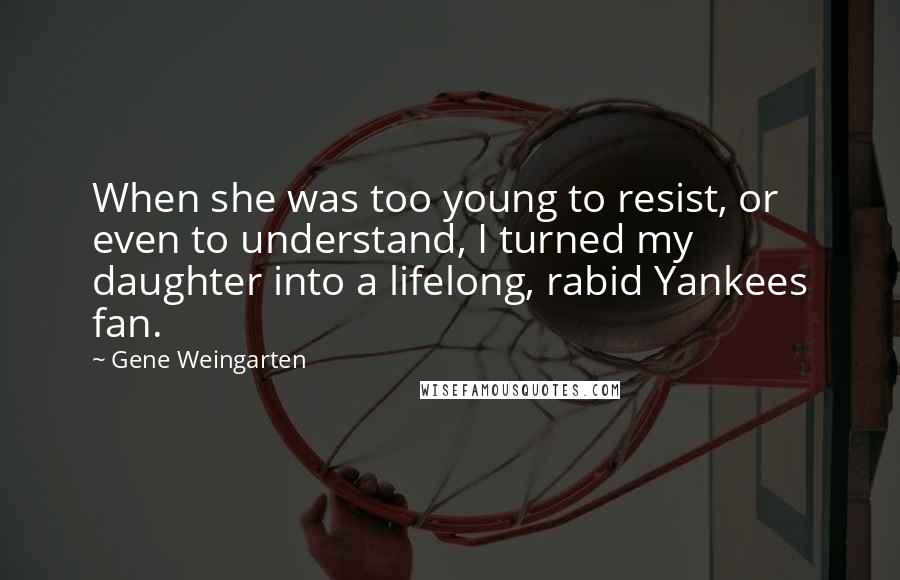 Gene Weingarten Quotes: When she was too young to resist, or even to understand, I turned my daughter into a lifelong, rabid Yankees fan.