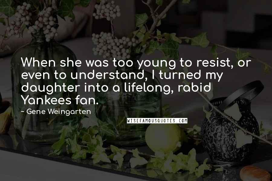 Gene Weingarten Quotes: When she was too young to resist, or even to understand, I turned my daughter into a lifelong, rabid Yankees fan.