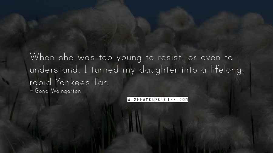 Gene Weingarten Quotes: When she was too young to resist, or even to understand, I turned my daughter into a lifelong, rabid Yankees fan.