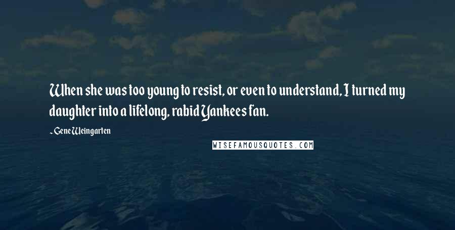 Gene Weingarten Quotes: When she was too young to resist, or even to understand, I turned my daughter into a lifelong, rabid Yankees fan.