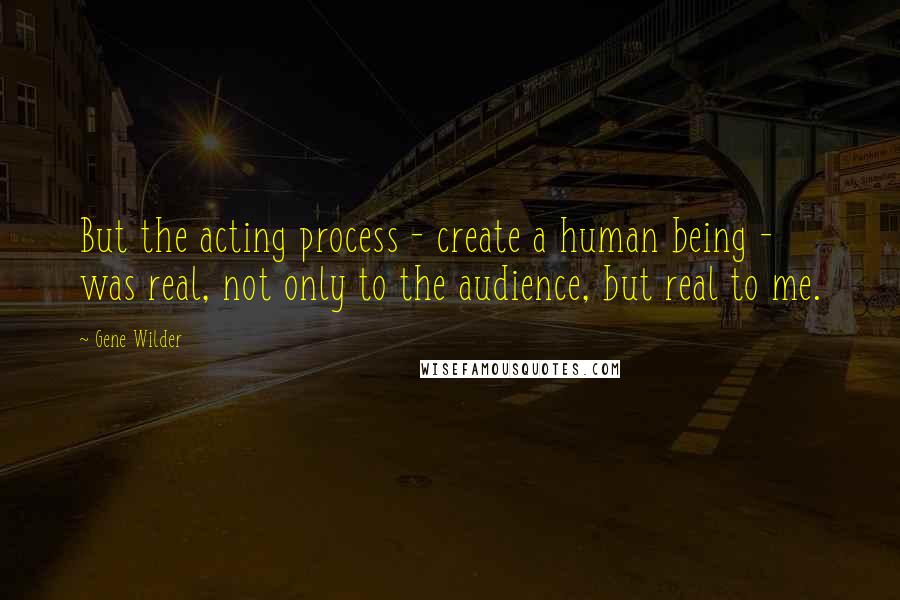 Gene Wilder Quotes: But the acting process - create a human being - was real, not only to the audience, but real to me.