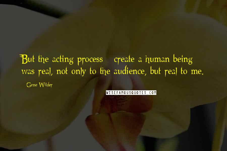 Gene Wilder Quotes: But the acting process - create a human being - was real, not only to the audience, but real to me.