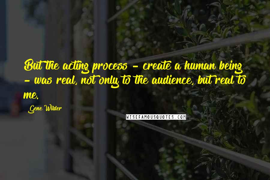 Gene Wilder Quotes: But the acting process - create a human being - was real, not only to the audience, but real to me.