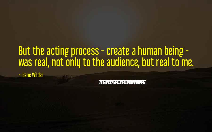 Gene Wilder Quotes: But the acting process - create a human being - was real, not only to the audience, but real to me.