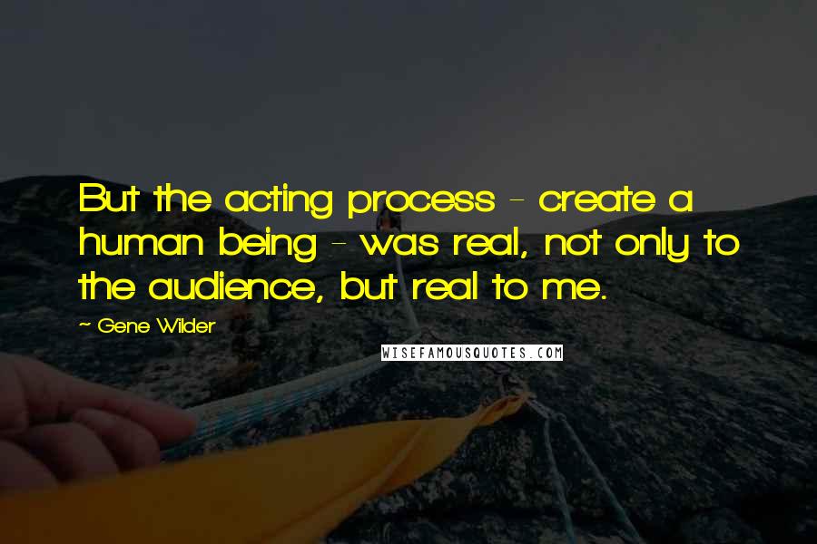 Gene Wilder Quotes: But the acting process - create a human being - was real, not only to the audience, but real to me.