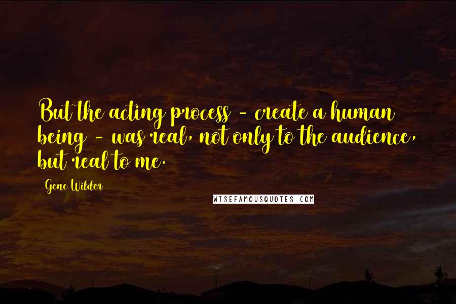 Gene Wilder Quotes: But the acting process - create a human being - was real, not only to the audience, but real to me.