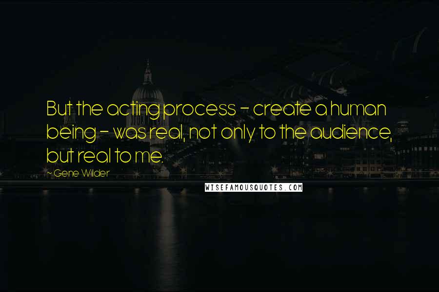 Gene Wilder Quotes: But the acting process - create a human being - was real, not only to the audience, but real to me.